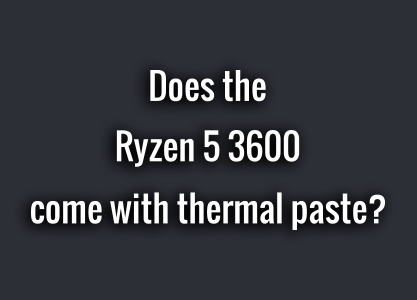 Does the Ryzen 5 3600 come with thermal paste?