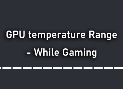 GPU temperature Range – While Gaming